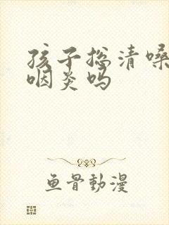 孩子总清嗓子是咽炎吗