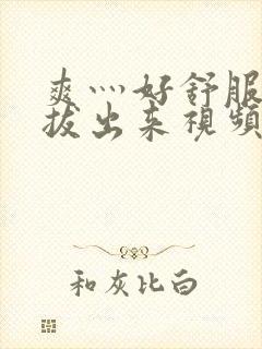 爽灬好舒服灬别拔出来视频人