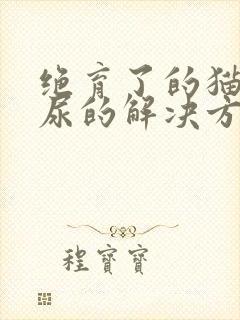 绝育了的猫咪乱尿的解决方法