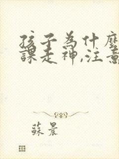 孩子为什么总上课走神,注意力不集中