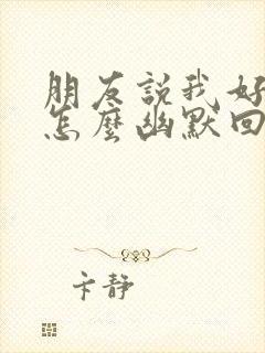 朋友说我好看我怎么幽默回答封面