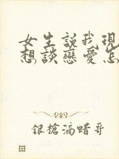 女生说我现在不想谈恋爱怎么回