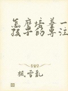 怎么培养一年级孩子的专注力