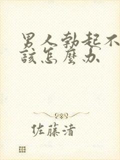 男人勃起不坚应该怎么办