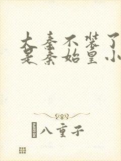 大秦不装了我爹是秦始皇小说