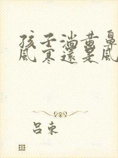 孩子淌黄鼻涕是风寒还是风热