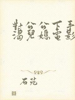 对公公下手的饥渴儿媳电影