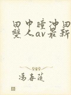 田中瞳冲田杏梨双人av最新封面