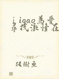 ⅰigao为爱寻找激情在线视频