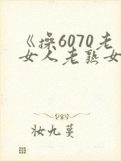 《操6070老女人老熟女老妇女》