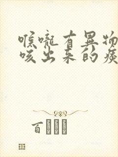 喉咙有异物感,咳出来的痰像透明果冻