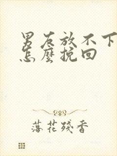 男友放不下前任怎么挽回