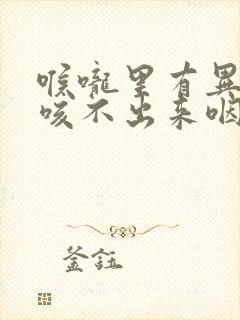 喉咙里有异物感咳不出来咽不下去