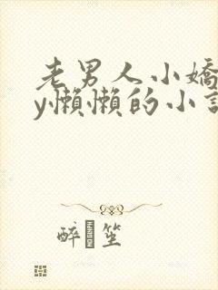 老男人小娇花by懒懒的小说在线阅读