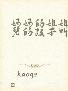 妈妈的姐姐的女儿的孩子叫我什么