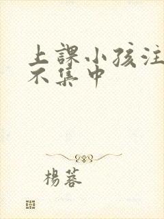 上课小孩注意力不集中