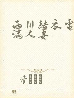 西川结衣电影丰满人妻