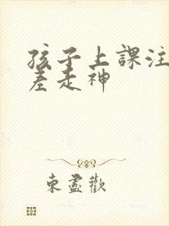 孩子上课注意力差走神