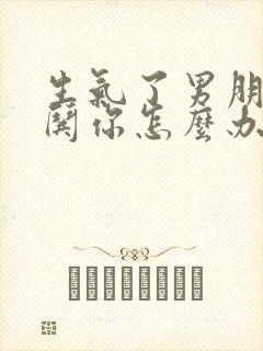 生气了男朋友不哄你怎么办