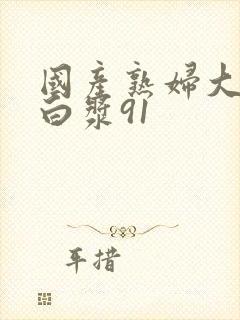 国产熟妇大屁股白浆91