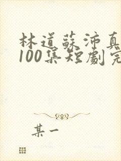 林道苏沛真1—100集短剧完整版