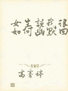 女生说我很油腻如何幽默回复