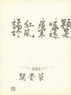 橘红痰咳颗粒用于风寒还是风热