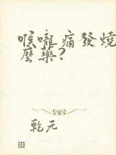 喉咙痛发烧吃什么药?