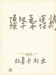 顶级气运悄悄修炼千年任我笑全文在线阅读