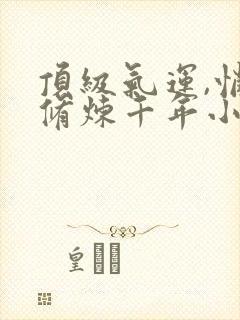 顶级气运,悄悄修炼千年小说免费完整观看