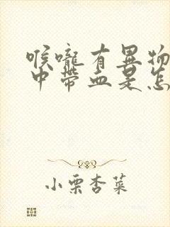 喉咙有异物感痰中带血是怎么回事封面