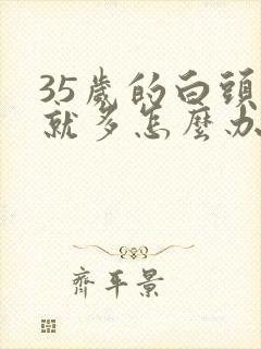 35岁的白头发就多怎么办啊