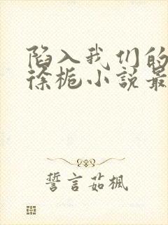 陷入我们的热恋徐栀小说最新篇章