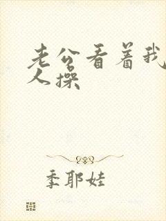 老公看着我被别人操