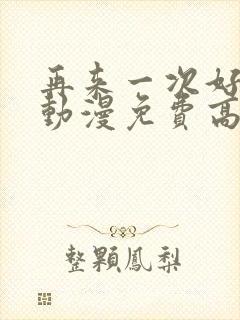 再来一次好不好动漫免费高清在线观看全集