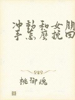 冲动和女朋友分手怎么挽回