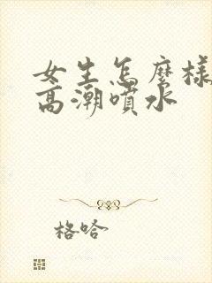 女生怎么样才能高潮喷水