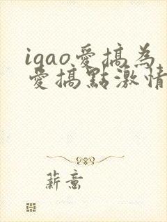 igao爱搞为爱搞点激情