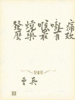 发烧喉咙痛吃什么药最有效