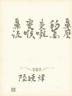 鼻窦炎的鼻涕倒流喉咙怎么治疗