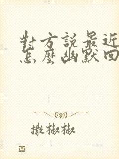 对方说最近很忙怎么幽默回复