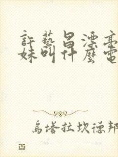 许艺昌漂亮的姐妹叫什么电影