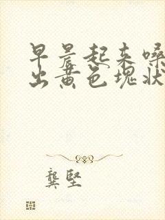 早晨起来嗓子咳出黄色块状痰