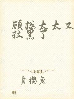 顾总太太又把你拉黑了