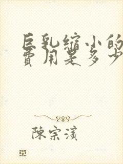 巨乳缩小的手术费用是多少