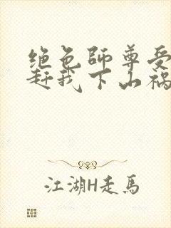 绝色师尊受不了赶我下山祸害师姐一类的小说