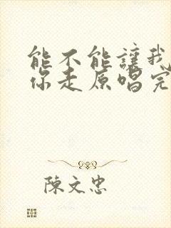 能不能让我陪着你走原唱完整版