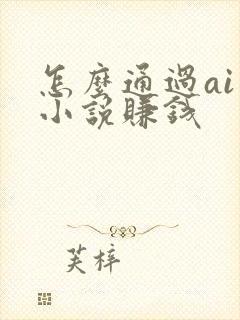 怎么通过ai写小说赚钱