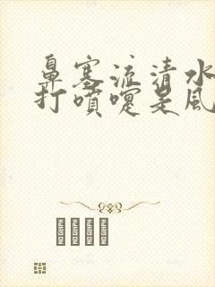 鼻塞流清水鼻涕打喷嚏是风寒还是风热