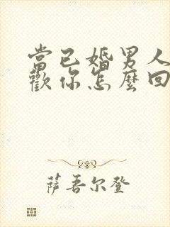 当已婚男人说喜欢你怎么回答